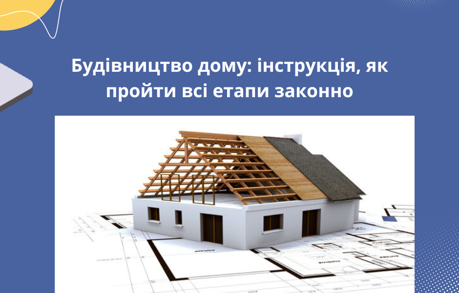 Будівництво дому: інструкція, як пройти всі етапи законно