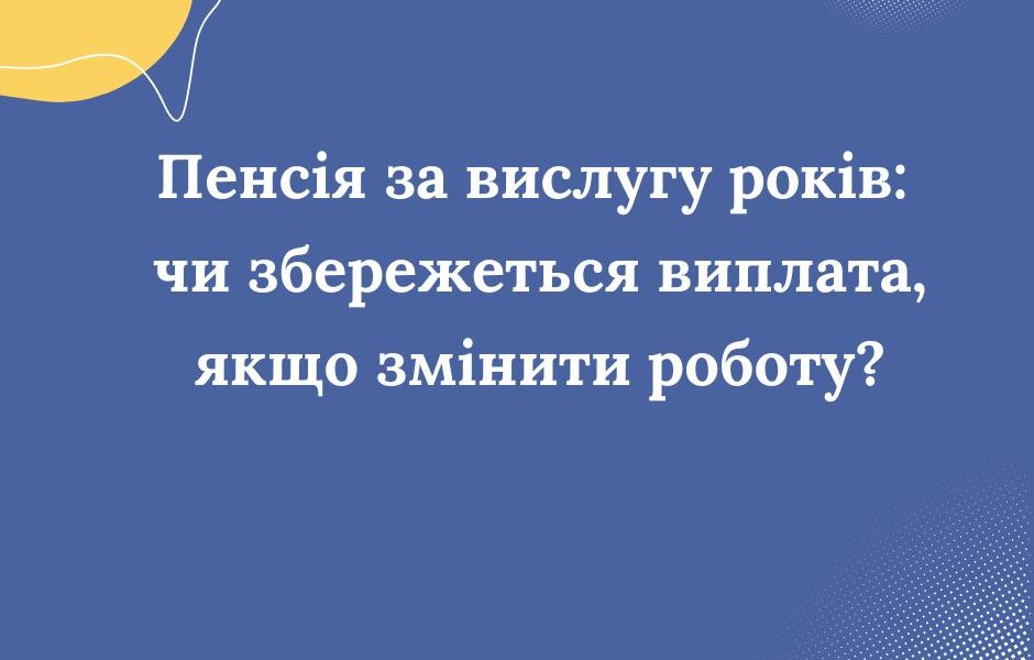 Пенсія за вислугу років: чи збережеться виплата, якщо змінити роботу?