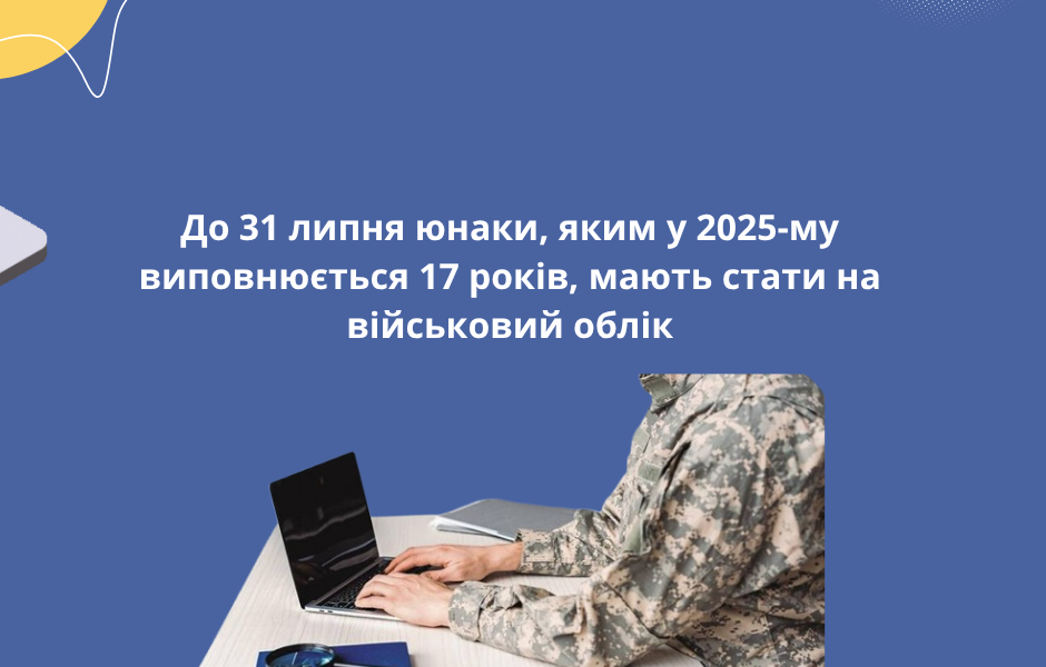 До 31 липня юнаки, яким у 2025-му виповнюється 17 років, мають стати на військовий облік