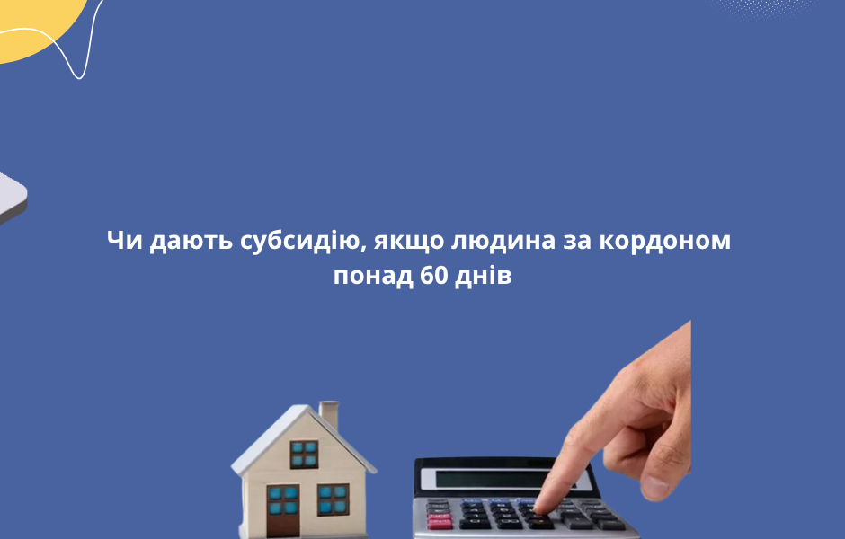 Чи дають субсидію, якщо людина за кордоном понад 60 днів