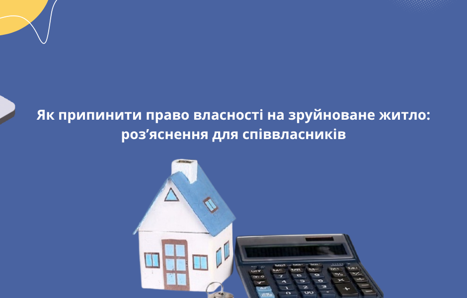 Як припинити право власності на зруйноване житло: роз’яснення для співвласників