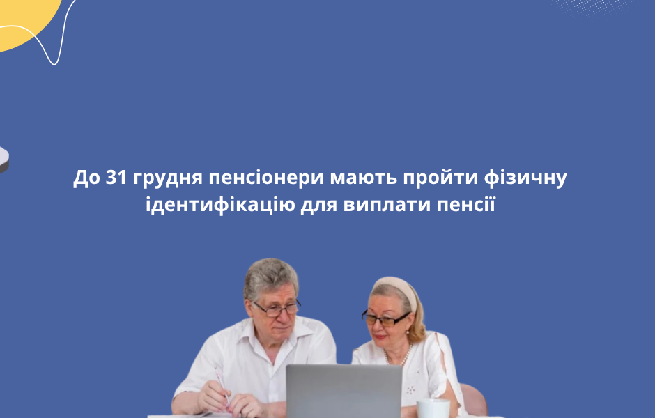 До 31 грудня пенсіонери мають пройти фізичну ідентифікацію для виплати пенсії